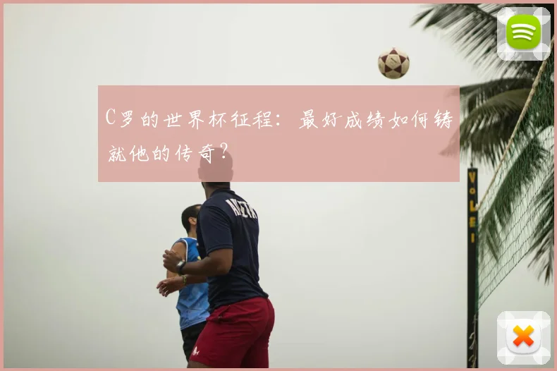 C罗的世界杯征程：最好成绩如何铸就他的传奇？