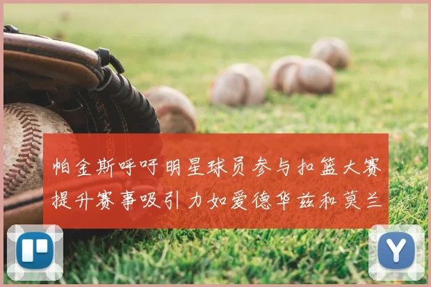 帕金斯呼吁明星球员参与扣篮大赛提升赛事吸引力如爱德华兹和莫兰特等人