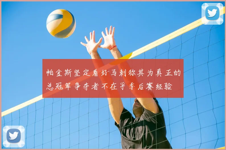 帕金斯坚定看好马刺称其为真正的总冠军争夺者不在乎季后赛经验