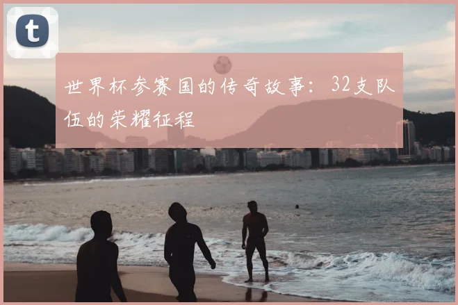 世界杯参赛国的传奇故事:32支队伍的荣耀征程