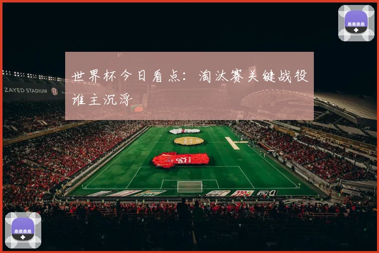 世界杯今日看点：淘汰赛关键战役谁主沉浮