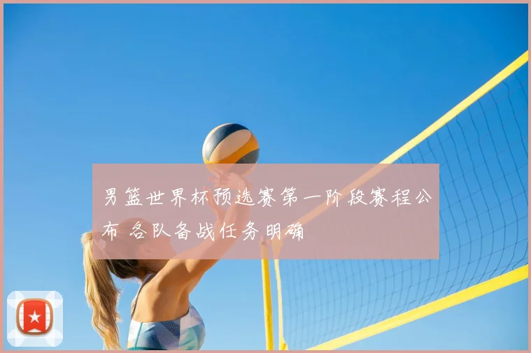 男篮世界杯预选赛第一阶段赛程公布 各队备战任务明确