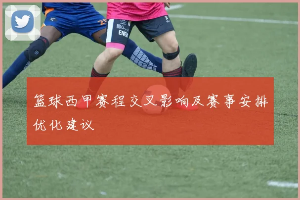 篮球西甲赛程交叉影响及赛事安排优化建议