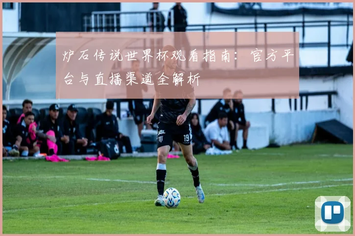 炉石传说世界杯观看指南：官方平台与直播渠道全解析