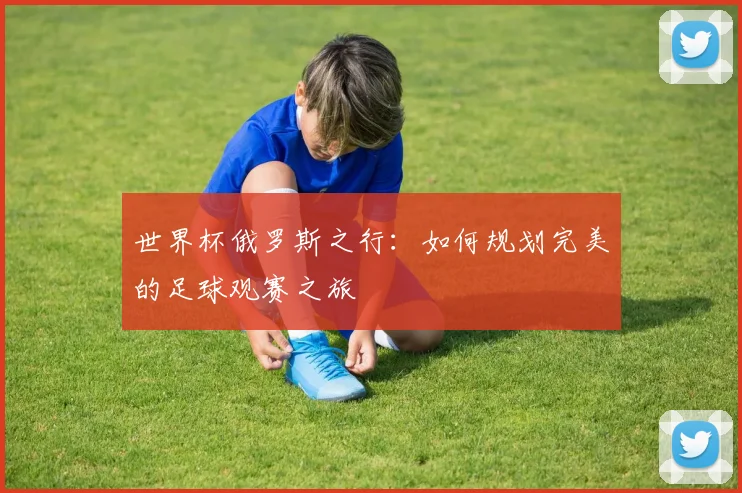 世界杯俄罗斯之行：如何规划完美的足球观赛之旅