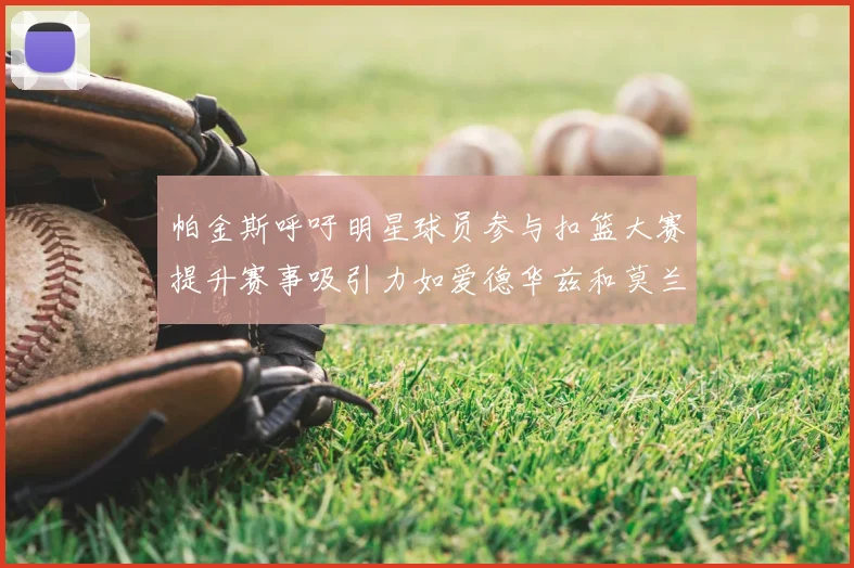 帕金斯呼吁明星球员参与扣篮大赛提升赛事吸引力如爱德华兹和莫兰特等人