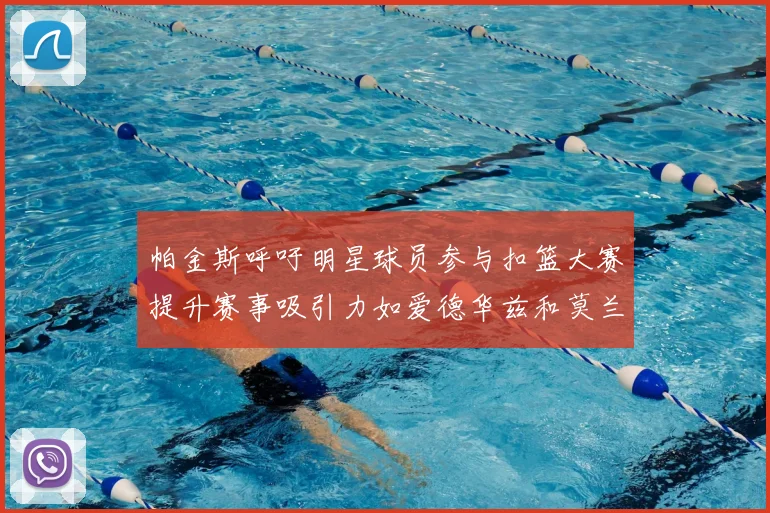 帕金斯呼吁明星球员参与扣篮大赛提升赛事吸引力如爱德华兹和莫兰特等人