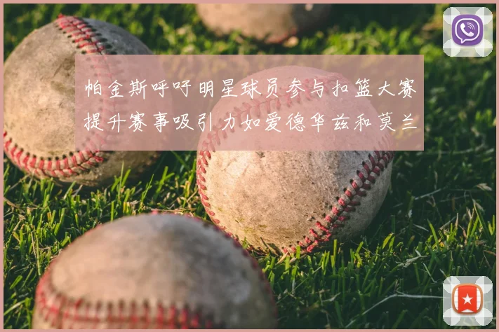 帕金斯呼吁明星球员参与扣篮大赛提升赛事吸引力如爱德华兹和莫兰特等人