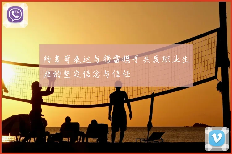 约基奇表达与穆雷携手共度职业生涯的坚定信念与信任