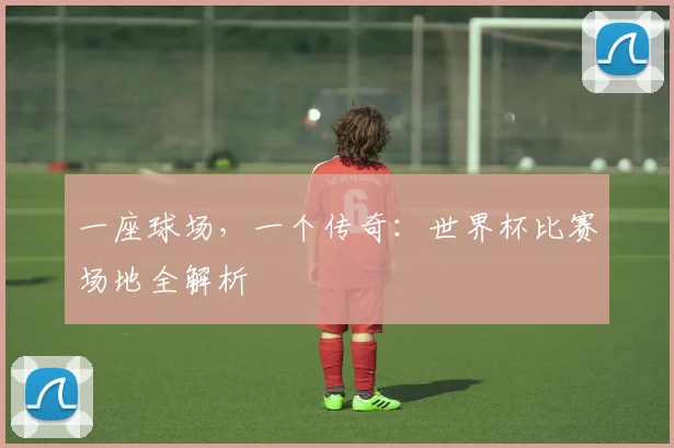 一座球场,一个传奇:世界杯比赛场地全解析