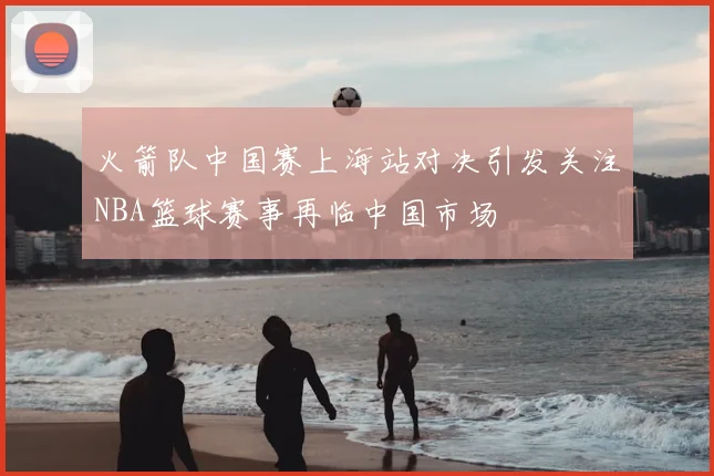 火箭队中国赛上海站对决引发关注NBA篮球赛事再临中国市场