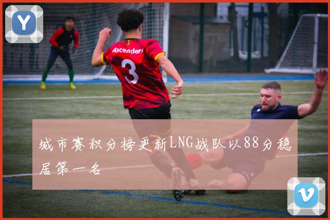 城市赛积分榜更新LNG战队以88分稳居第一名