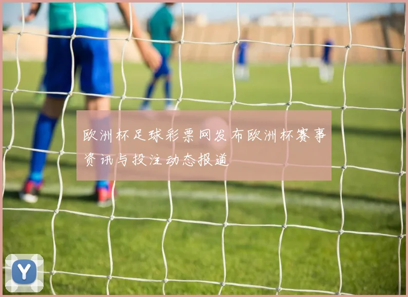 欧洲杯足球彩票网发布欧洲杯赛事资讯与投注动态报道
