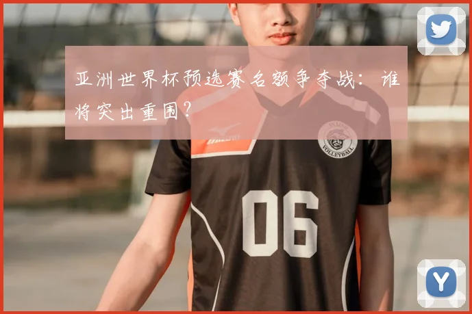 亚洲世界杯预选赛名额争夺战：谁将突出重围？