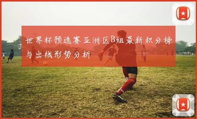 世界杯预选赛亚洲区B组最新积分榜与出线形势分析