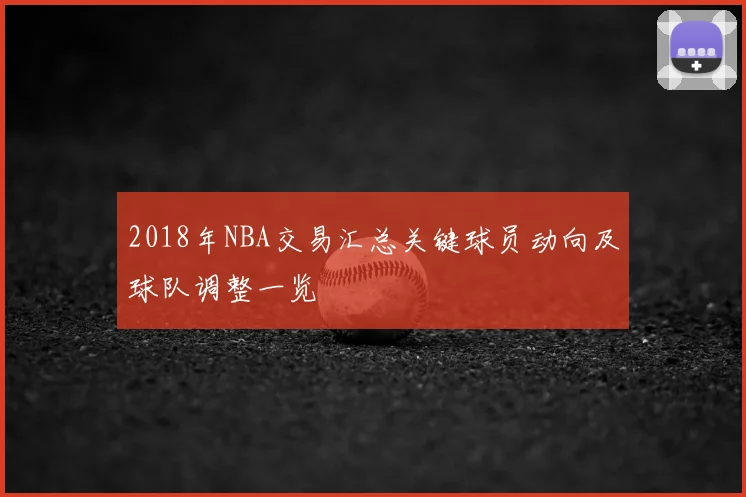 2018年NBA交易汇总关键球员动向及球队调整一览