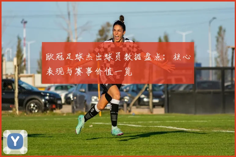 欧冠足球杰出球员数据盘点:核心表现与赛事价值一览