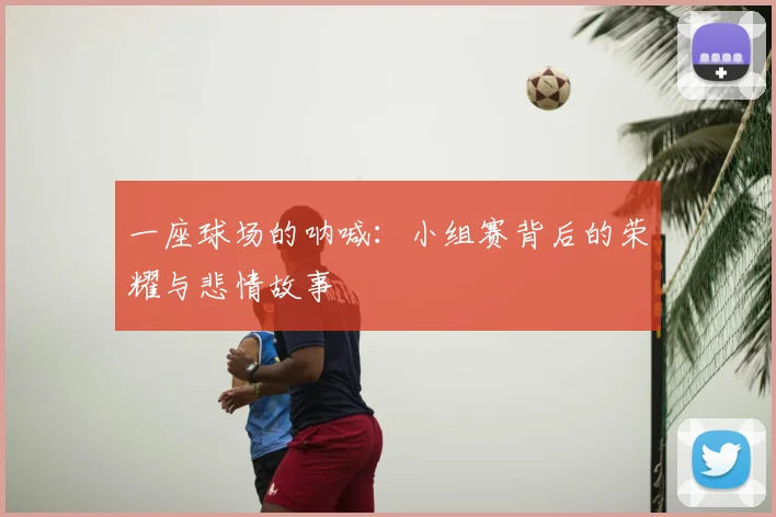 一座球场的呐喊：小组赛背后的荣耀与悲情故事