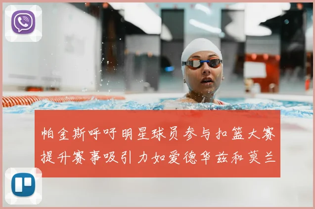 帕金斯呼吁明星球员参与扣篮大赛提升赛事吸引力如爱德华兹和莫兰特等人