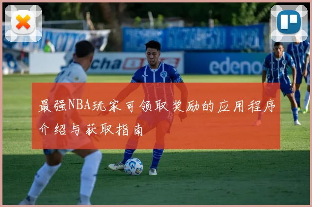 最强NBA玩家可领取奖励的应用程序介绍与获取指南