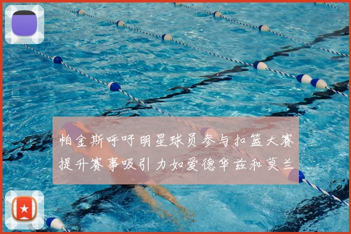 帕金斯呼吁明星球员参与扣篮大赛提升赛事吸引力如爱德华兹和莫兰特等人