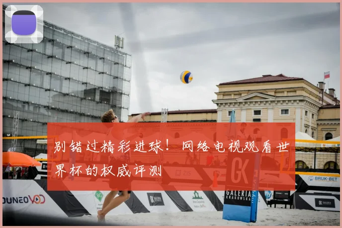别错过精彩进球！网络电视观看世界杯的权威评测