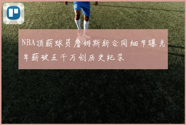 NBA顶薪球员詹姆斯新合同细节曝光年薪破五千万创历史纪录