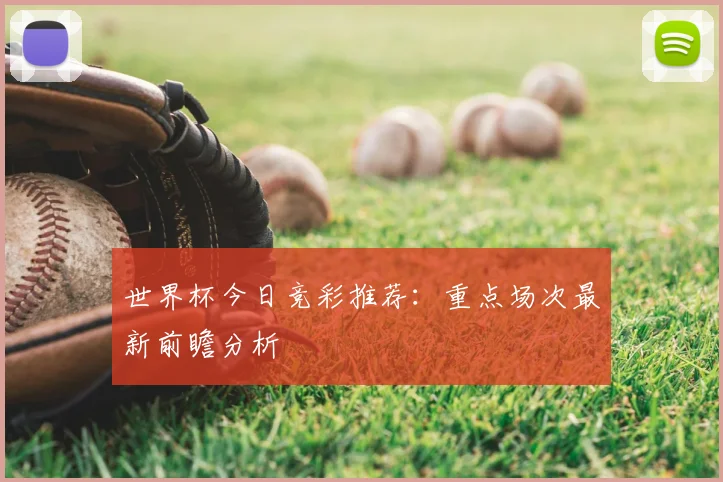 世界杯今日竞彩推荐：重点场次最新前瞻分析