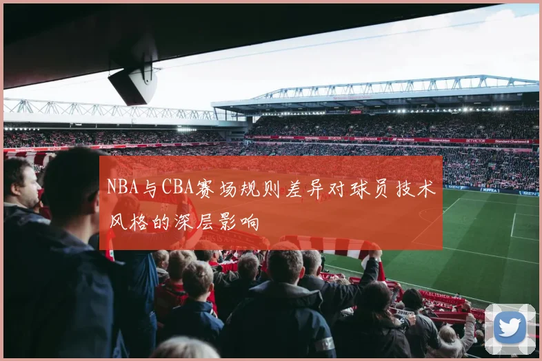 NBA与CBA赛场规则差异对球员技术风格的深层影响