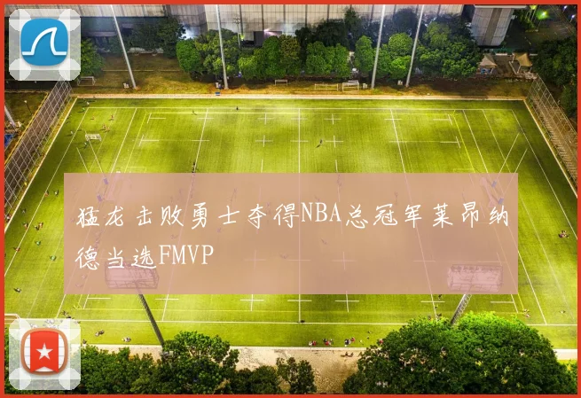 猛龙击败勇士夺得NBA总冠军莱昂纳德当选FMVP
