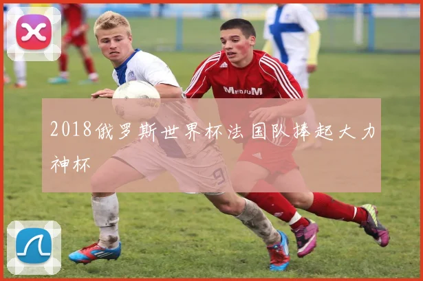 2018俄罗斯世界杯法国队捧起大力神杯