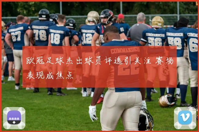 欧冠足球杰出球员评选引关注 赛场表现成焦点