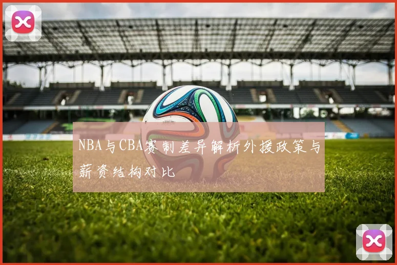 NBA与CBA赛制差异解析外援政策与薪资结构对比