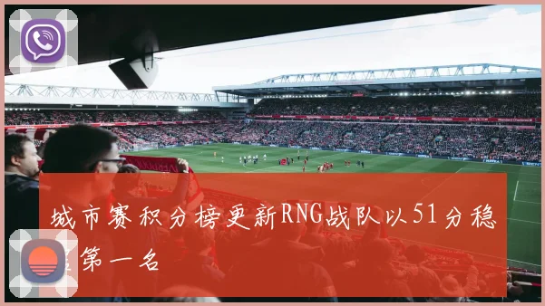 城市赛积分榜更新RNG战队以51分稳居第一名