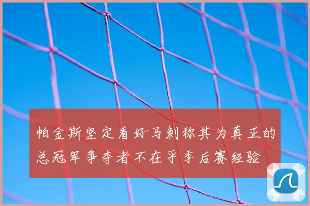 帕金斯坚定看好马刺称其为真正的总冠军争夺者不在乎季后赛经验