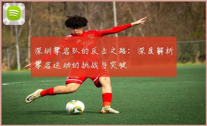 深圳攀岩队的反击之路:深度解析攀岩运动的挑战与突破