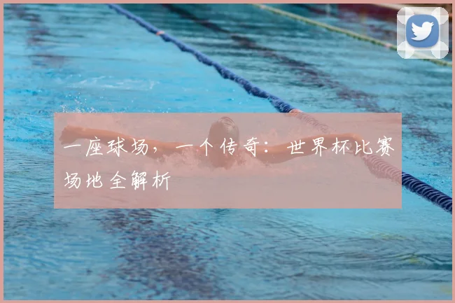 一座球场，一个传奇：世界杯比赛场地全解析