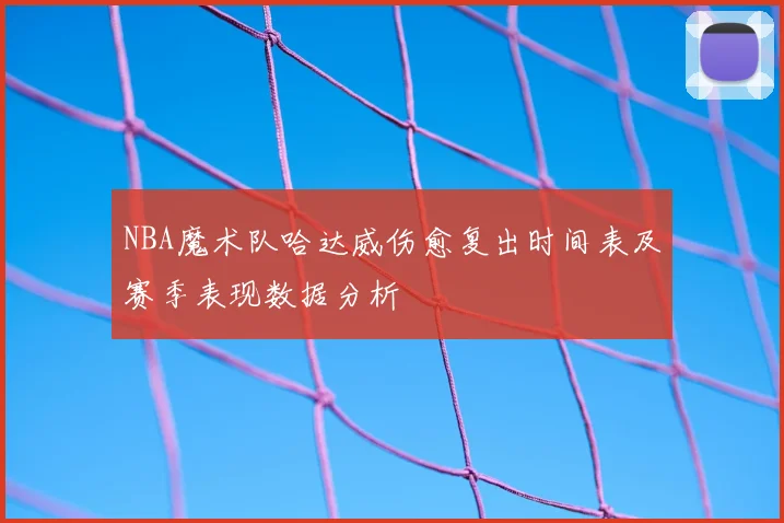 NBA魔术队哈达威伤愈复出时间表及赛季表现数据分析