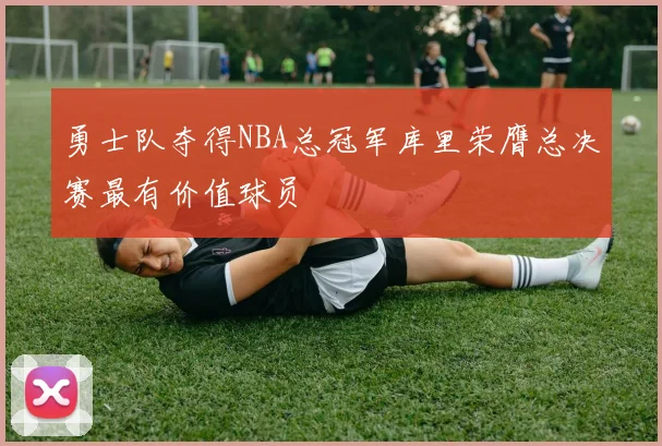 勇士队夺得NBA总冠军库里荣膺总决赛最有价值球员