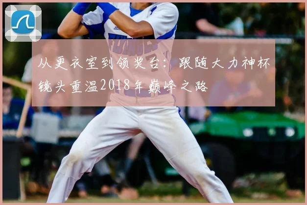 从更衣室到领奖台:跟随大力神杯镜头重温2018年巅峰之路