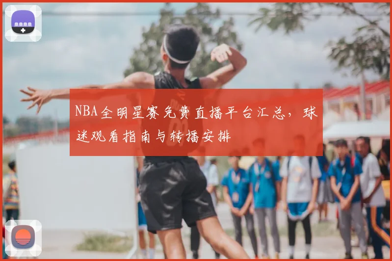 NBA全明星赛免费直播平台汇总，球迷观看指南与转播安排