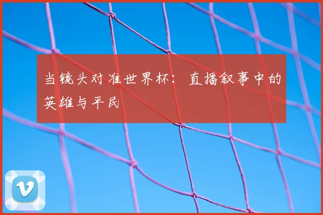 当镜头对准世界杯:直播叙事中的英雄与平民