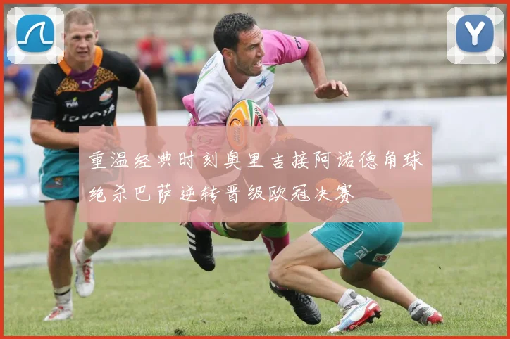 重温经典时刻奥里吉接阿诺德角球绝杀巴萨逆转晋级欧冠决赛