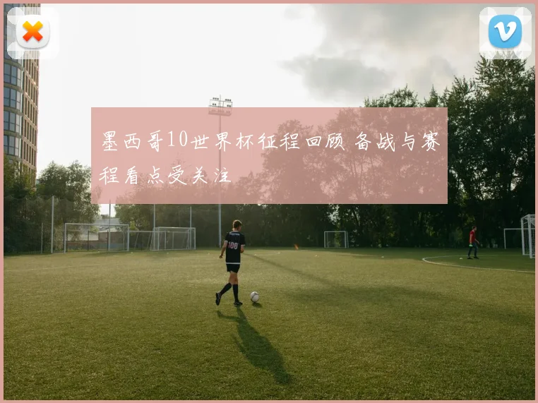 墨西哥10世界杯征程回顾 备战与赛程看点受关注
