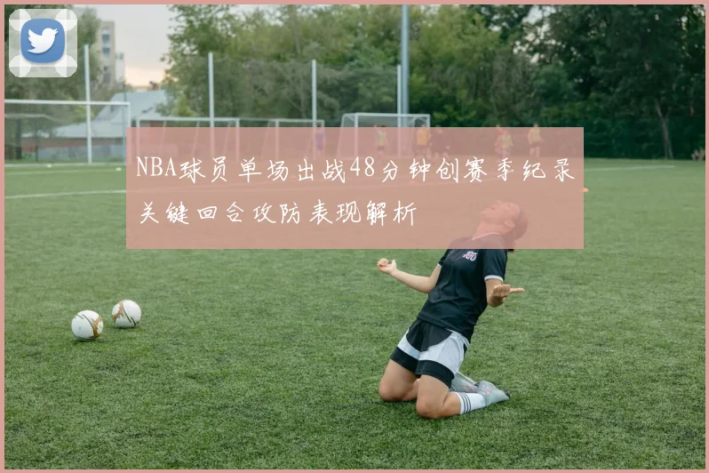 NBA球员单场出战48分钟创赛季纪录关键回合攻防表现解析