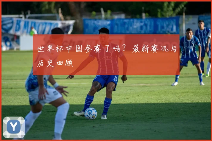 世界杯中国参赛了吗?最新赛况与历史回顾