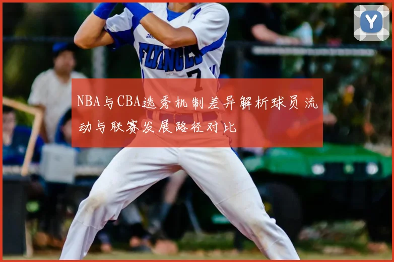NBA与CBA选秀机制差异解析球员流动与联赛发展路径对比