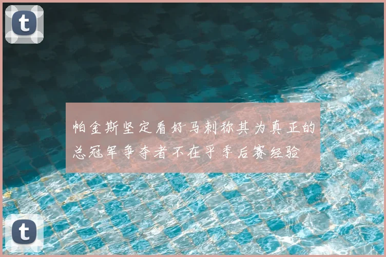 帕金斯坚定看好马刺称其为真正的总冠军争夺者不在乎季后赛经验