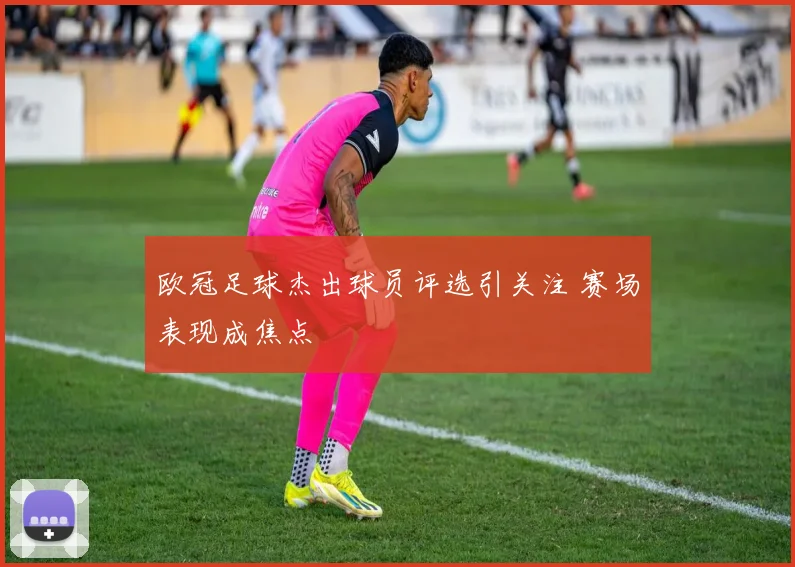 欧冠足球杰出球员评选引关注 赛场表现成焦点