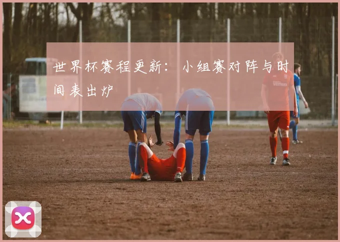 世界杯赛程更新：小组赛对阵与时间表出炉